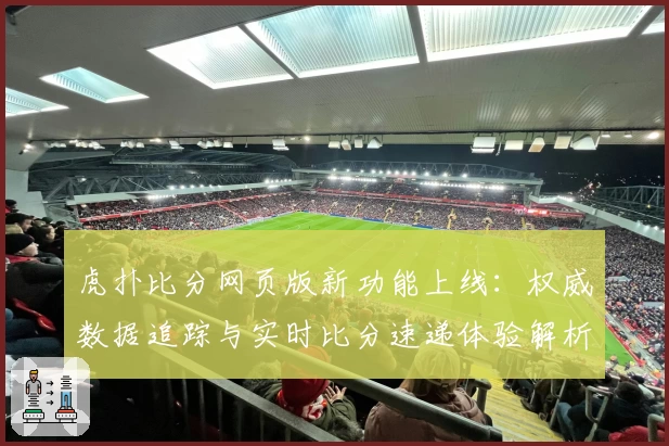 虎扑比分网页版新功能上线：权威数据追踪与实时比分速递体验解析