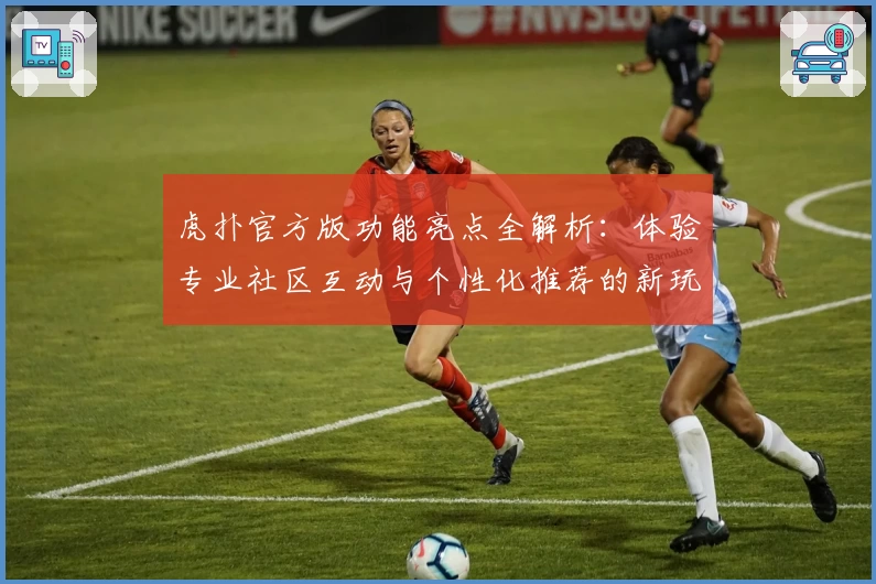 虎扑官方版功能亮点全解析：体验专业社区互动与个性化推荐的新玩法