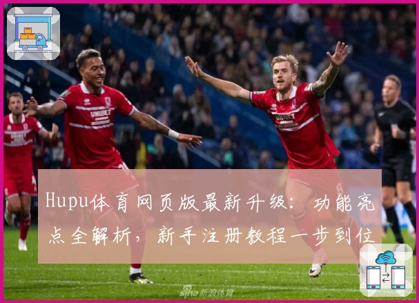 Hupu体育网页版最新升级：功能亮点全解析，新手注册教程一步到位