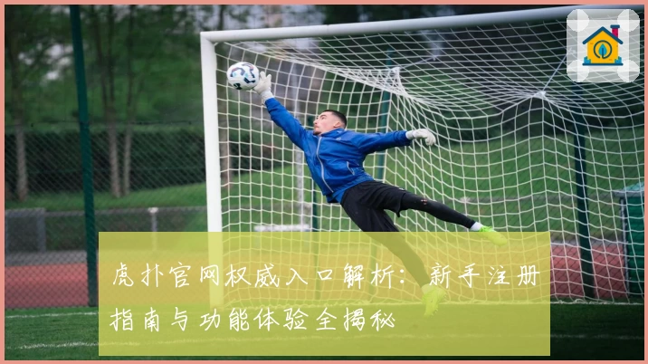 虎扑官网权威入口解析：新手注册指南与功能体验全揭秘