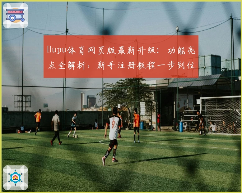 Hupu体育网页版最新升级：功能亮点全解析，新手注册教程一步到位