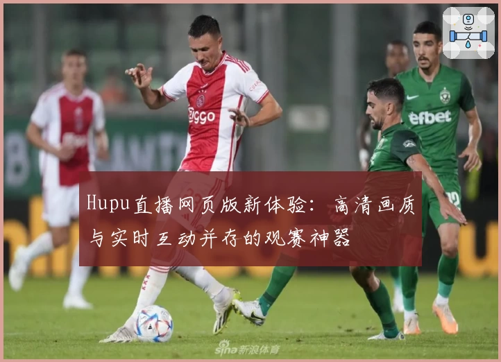 Hupu直播网页版新体验：高清画质与实时互动并存的观赛神器