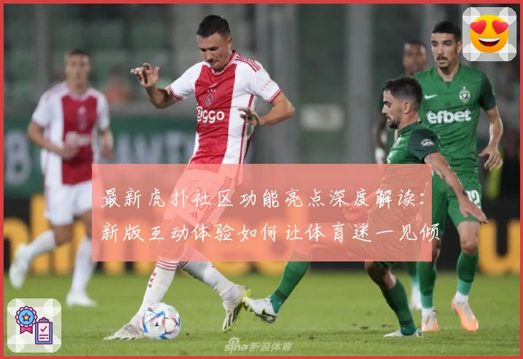 最新虎扑社区功能亮点深度解读：新版互动体验如何让体育迷一见倾心