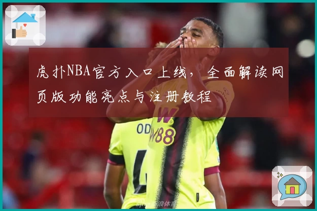虎扑NBA官方入口上线，全面解读网页版功能亮点与注册教程