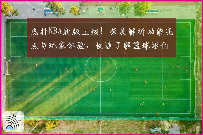 虎扑NBA新版上线！深度解析功能亮点与玩家体验，快速了解篮球迷们的热议平台