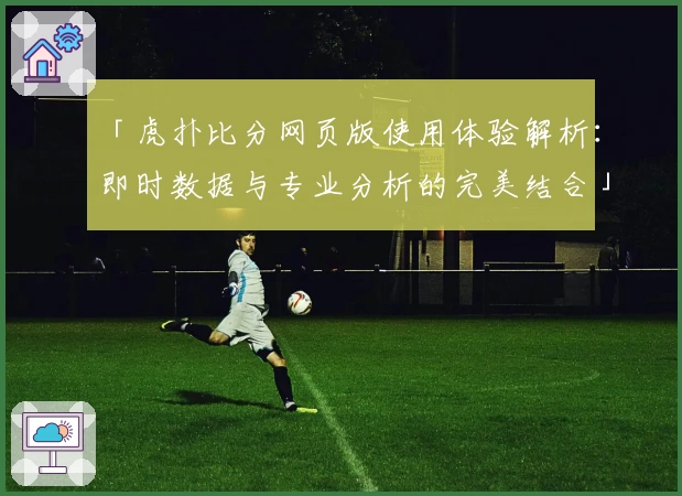 「虎扑比分网页版使用体验解析：即时数据与专业分析的完美结合」