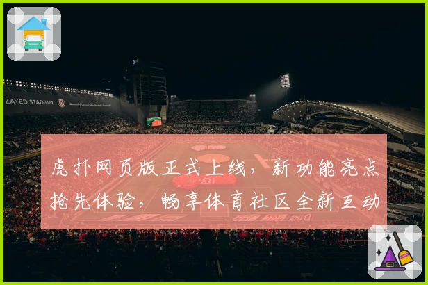 虎扑网页版正式上线，新功能亮点抢先体验，畅享体育社区全新互动魅力