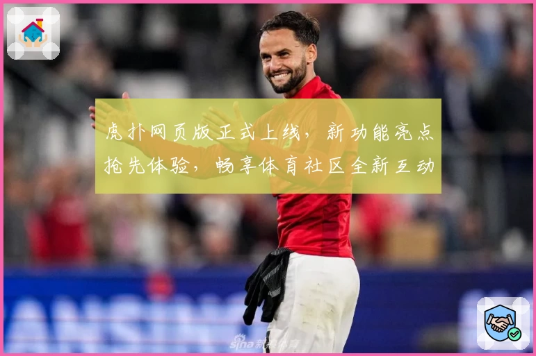 虎扑网页版正式上线，新功能亮点抢先体验，畅享体育社区全新互动魅力