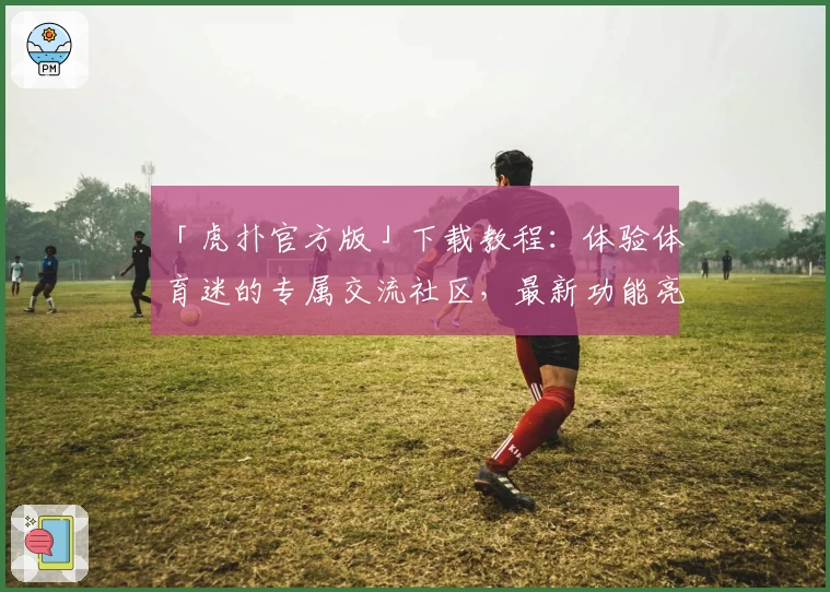 「虎扑官方版」下载教程：体验体育迷的专属交流社区，最新功能亮点抢先看