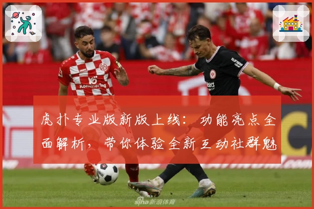 虎扑专业版新版上线:功能亮点全面解析,带你体验全新互动社群魅力