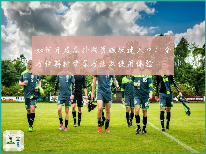 如何开启虎扑网页版极速入口？全方位解析登录方法及使用体验