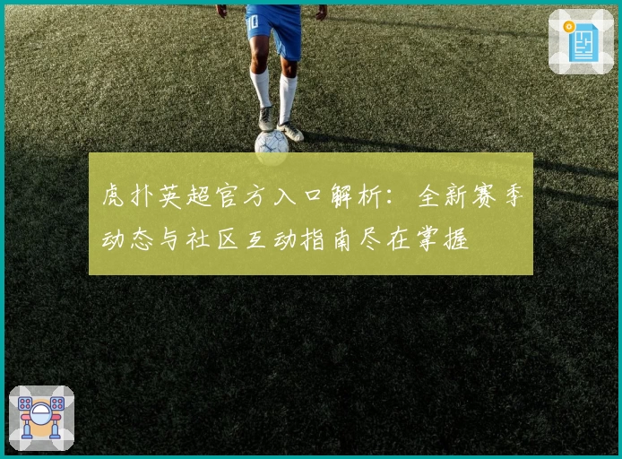 虎扑英超官方入口解析：全新赛季动态与社区互动指南尽在掌握