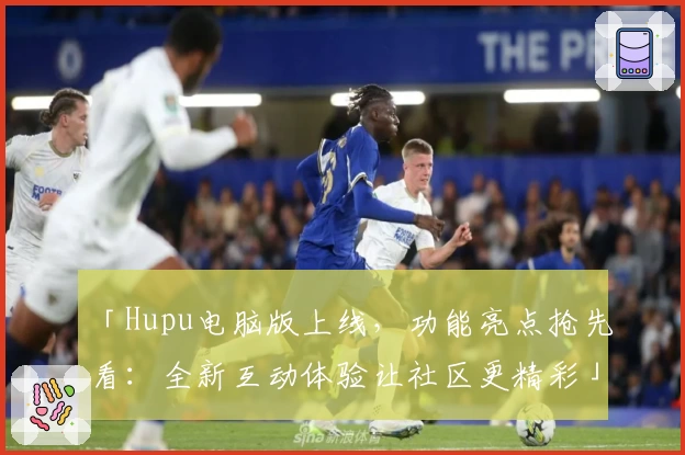 「Hupu电脑版上线，功能亮点抢先看：全新互动体验让社区更精彩」