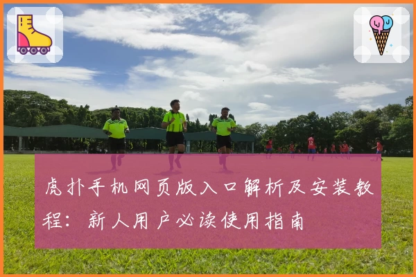 虎扑手机网页版入口解析及安装教程：新人用户必读使用指南
