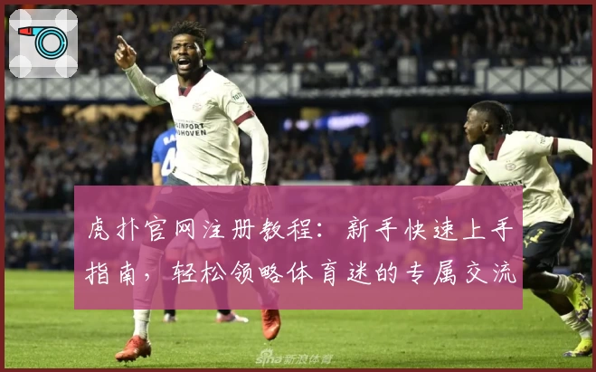 虎扑官网注册教程：新手快速上手指南，轻松领略体育迷的专属交流社区