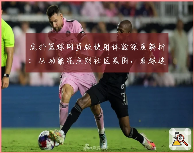 虎扑篮球网页版使用体验深度解析：从功能亮点到社区氛围，看球迷都在聊什么