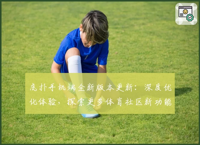 虎扑手机端全新版本更新：深度优化体验，探索更多体育社区新功能