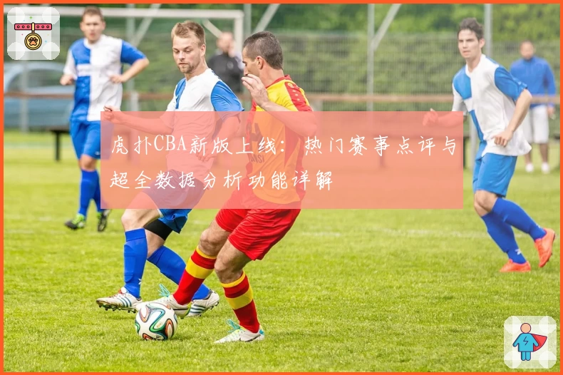 虎扑CBA新版上线：热门赛事点评与超全数据分析功能详解