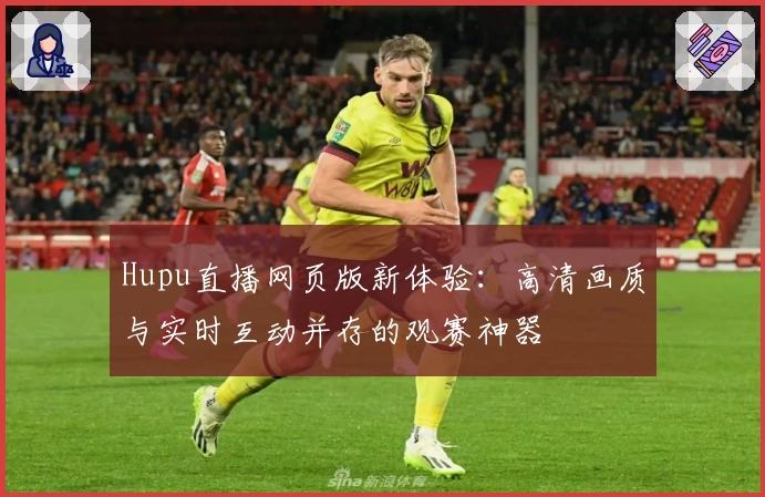 Hupu直播网页版新体验：高清画质与实时互动并存的观赛神器