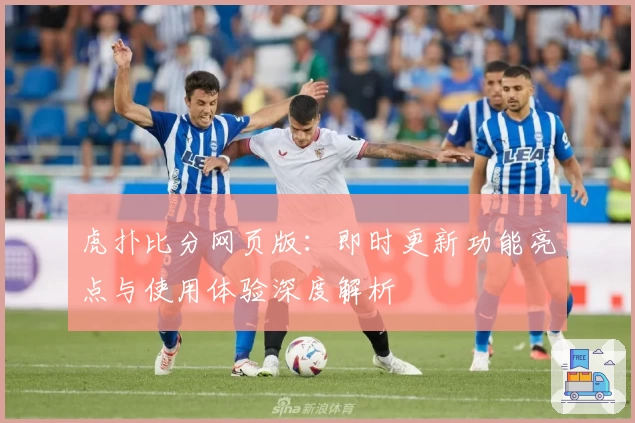 虎扑比分网页版：即时更新功能亮点与使用体验深度解析