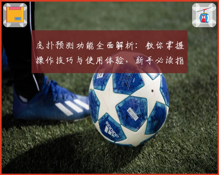 虎扑预测功能全面解析：教你掌握操作技巧与使用体验，新手必读指南