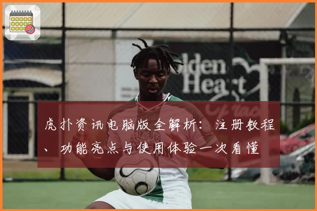 虎扑资讯电脑版全解析：注册教程、功能亮点与使用体验一次看懂
