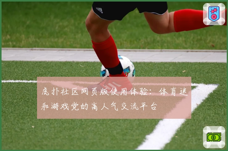 虎扑社区网页版使用体验：体育迷和游戏党的高人气交流平台