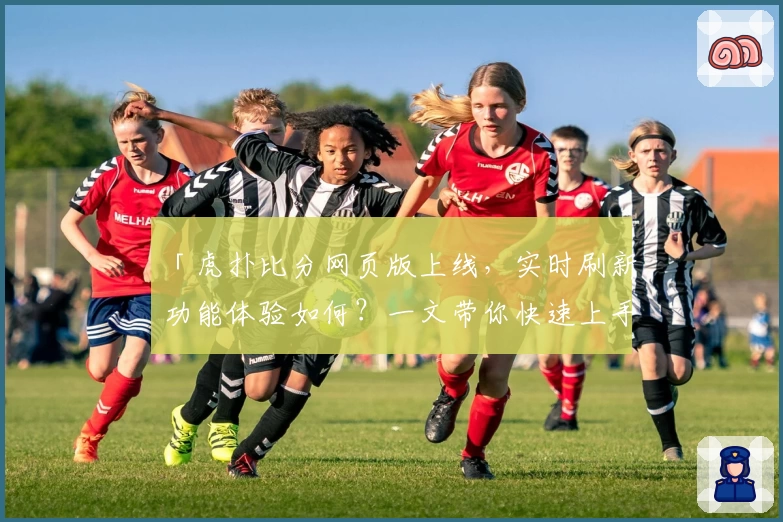 「虎扑比分网页版上线，实时刷新功能体验如何？一文带你快速上手！」