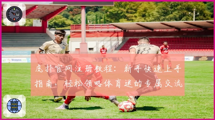 虎扑官网注册教程：新手快速上手指南，轻松领略体育迷的专属交流社区